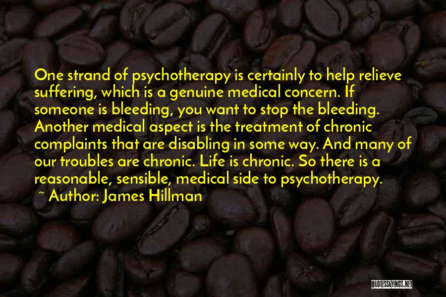 James Hillman Quotes: One Strand Of Psychotherapy Is Certainly To Help Relieve Suffering, Which Is A Genuine Medical Concern. If Someone Is Bleeding,