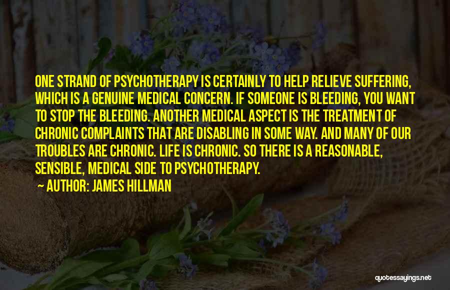 James Hillman Quotes: One Strand Of Psychotherapy Is Certainly To Help Relieve Suffering, Which Is A Genuine Medical Concern. If Someone Is Bleeding,