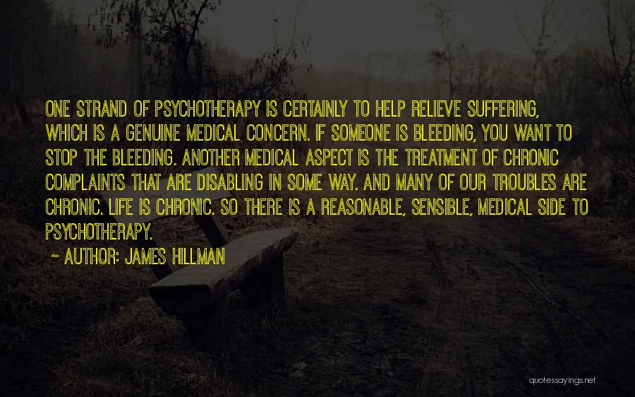 James Hillman Quotes: One Strand Of Psychotherapy Is Certainly To Help Relieve Suffering, Which Is A Genuine Medical Concern. If Someone Is Bleeding,