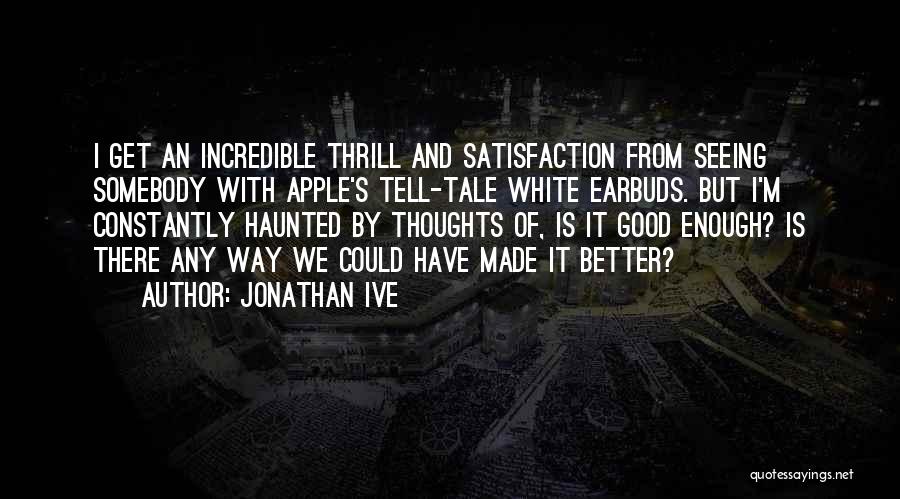 Jonathan Ive Quotes: I Get An Incredible Thrill And Satisfaction From Seeing Somebody With Apple's Tell-tale White Earbuds. But I'm Constantly Haunted By