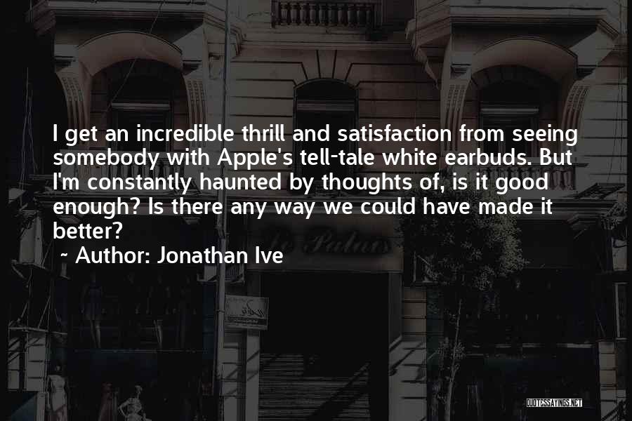 Jonathan Ive Quotes: I Get An Incredible Thrill And Satisfaction From Seeing Somebody With Apple's Tell-tale White Earbuds. But I'm Constantly Haunted By