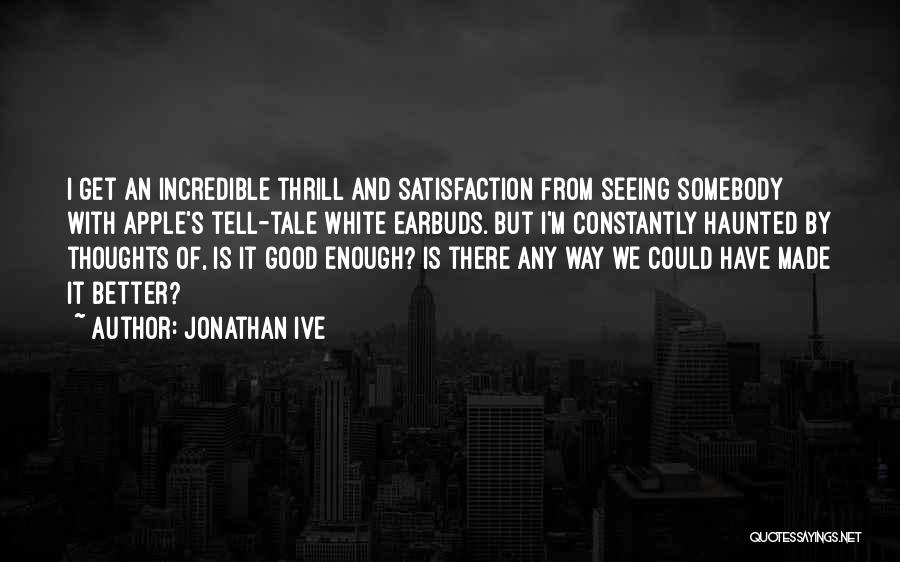 Jonathan Ive Quotes: I Get An Incredible Thrill And Satisfaction From Seeing Somebody With Apple's Tell-tale White Earbuds. But I'm Constantly Haunted By