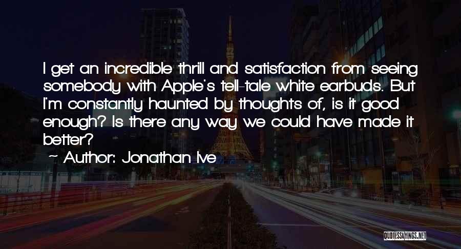 Jonathan Ive Quotes: I Get An Incredible Thrill And Satisfaction From Seeing Somebody With Apple's Tell-tale White Earbuds. But I'm Constantly Haunted By