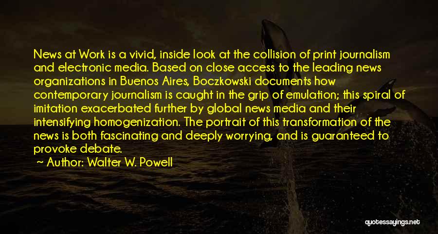 Walter W. Powell Quotes: News At Work Is A Vivid, Inside Look At The Collision Of Print Journalism And Electronic Media. Based On Close