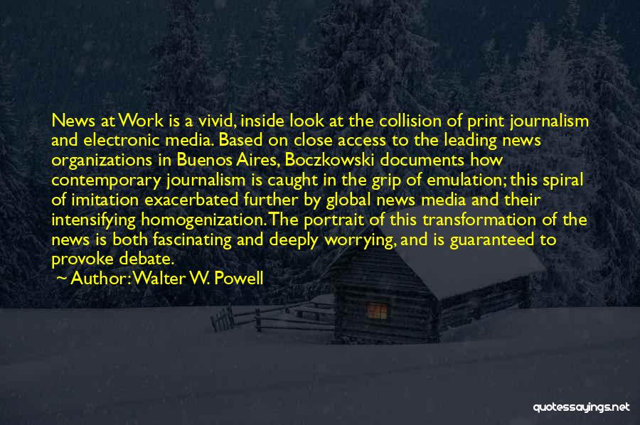 Walter W. Powell Quotes: News At Work Is A Vivid, Inside Look At The Collision Of Print Journalism And Electronic Media. Based On Close