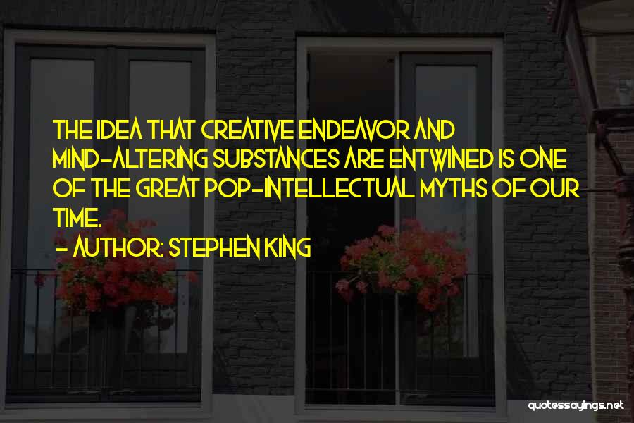 Stephen King Quotes: The Idea That Creative Endeavor And Mind-altering Substances Are Entwined Is One Of The Great Pop-intellectual Myths Of Our Time.