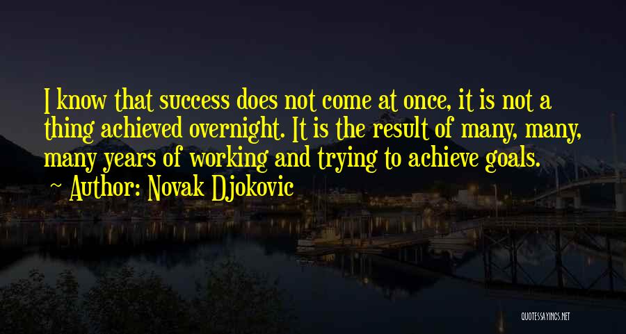 Novak Djokovic Quotes: I Know That Success Does Not Come At Once, It Is Not A Thing Achieved Overnight. It Is The Result