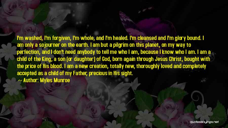 Myles Munroe Quotes: I'm Washed, I'm Forgiven, I'm Whole, And I'm Healed. I'm Cleansed And I'm Glory Bound. I Am Only A Sojourner