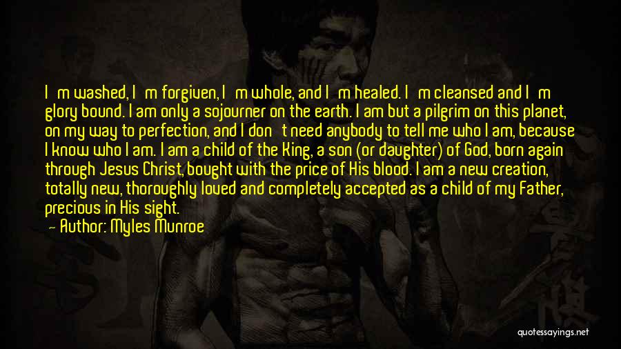 Myles Munroe Quotes: I'm Washed, I'm Forgiven, I'm Whole, And I'm Healed. I'm Cleansed And I'm Glory Bound. I Am Only A Sojourner