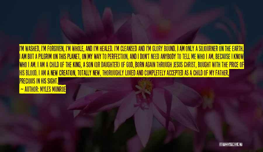 Myles Munroe Quotes: I'm Washed, I'm Forgiven, I'm Whole, And I'm Healed. I'm Cleansed And I'm Glory Bound. I Am Only A Sojourner