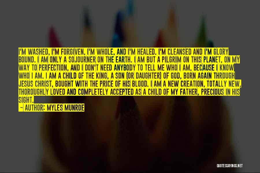 Myles Munroe Quotes: I'm Washed, I'm Forgiven, I'm Whole, And I'm Healed. I'm Cleansed And I'm Glory Bound. I Am Only A Sojourner