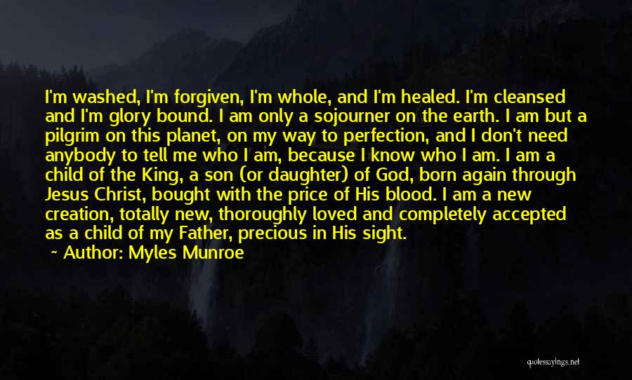 Myles Munroe Quotes: I'm Washed, I'm Forgiven, I'm Whole, And I'm Healed. I'm Cleansed And I'm Glory Bound. I Am Only A Sojourner