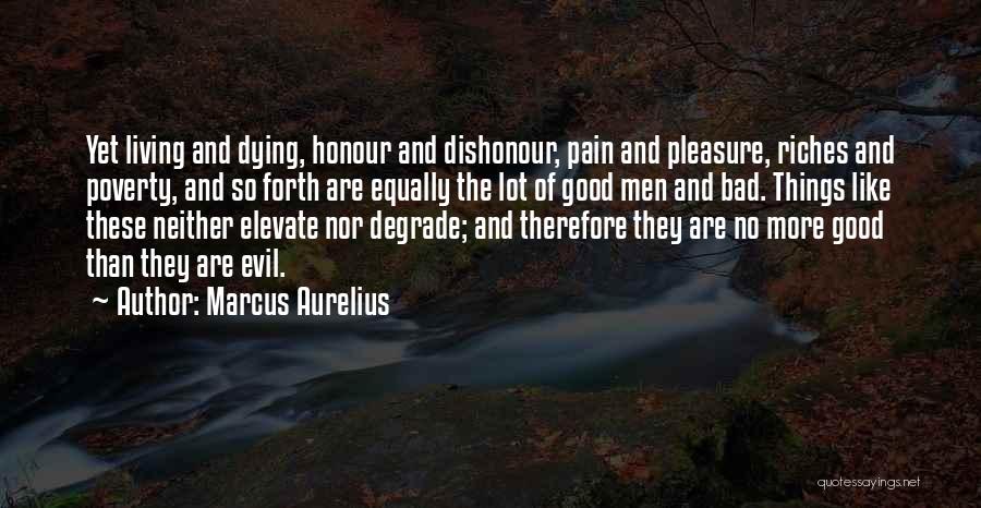 Marcus Aurelius Quotes: Yet Living And Dying, Honour And Dishonour, Pain And Pleasure, Riches And Poverty, And So Forth Are Equally The Lot