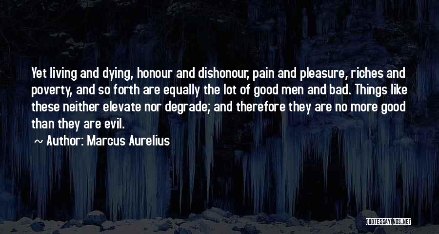 Marcus Aurelius Quotes: Yet Living And Dying, Honour And Dishonour, Pain And Pleasure, Riches And Poverty, And So Forth Are Equally The Lot