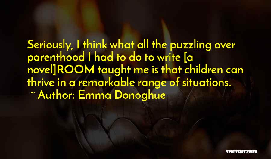 Emma Donoghue Quotes: Seriously, I Think What All The Puzzling Over Parenthood I Had To Do To Write [a Novel]room Taught Me Is