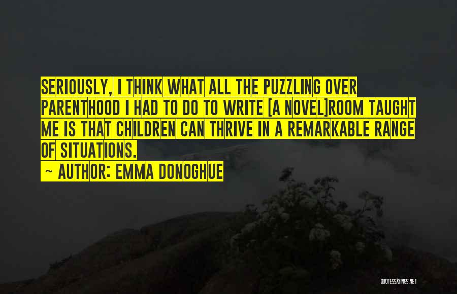 Emma Donoghue Quotes: Seriously, I Think What All The Puzzling Over Parenthood I Had To Do To Write [a Novel]room Taught Me Is