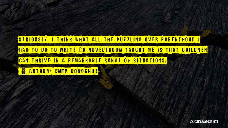 Emma Donoghue Quotes: Seriously, I Think What All The Puzzling Over Parenthood I Had To Do To Write [a Novel]room Taught Me Is