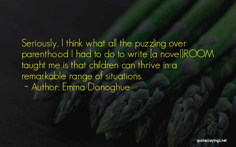 Emma Donoghue Quotes: Seriously, I Think What All The Puzzling Over Parenthood I Had To Do To Write [a Novel]room Taught Me Is