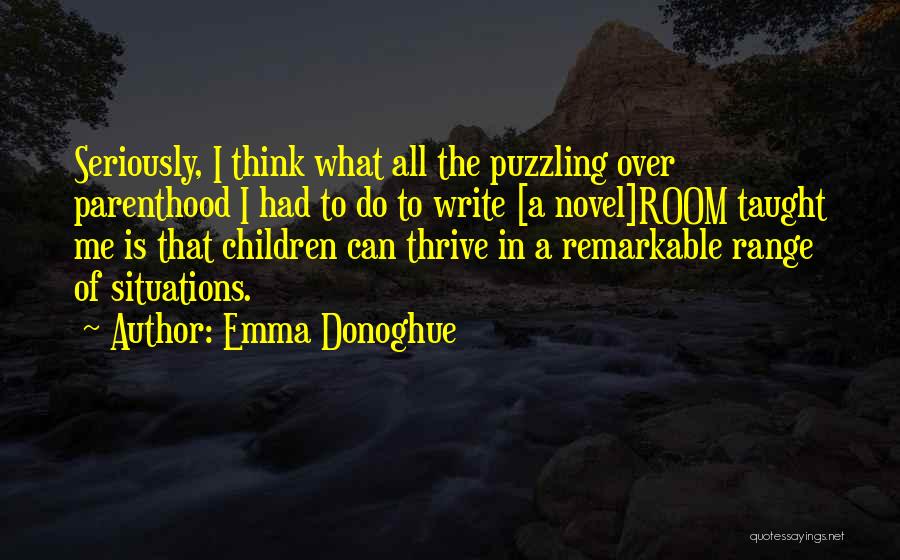 Emma Donoghue Quotes: Seriously, I Think What All The Puzzling Over Parenthood I Had To Do To Write [a Novel]room Taught Me Is