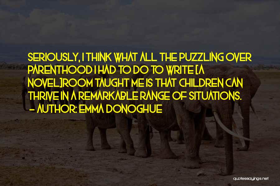 Emma Donoghue Quotes: Seriously, I Think What All The Puzzling Over Parenthood I Had To Do To Write [a Novel]room Taught Me Is