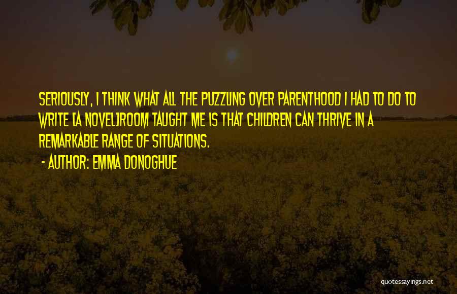 Emma Donoghue Quotes: Seriously, I Think What All The Puzzling Over Parenthood I Had To Do To Write [a Novel]room Taught Me Is