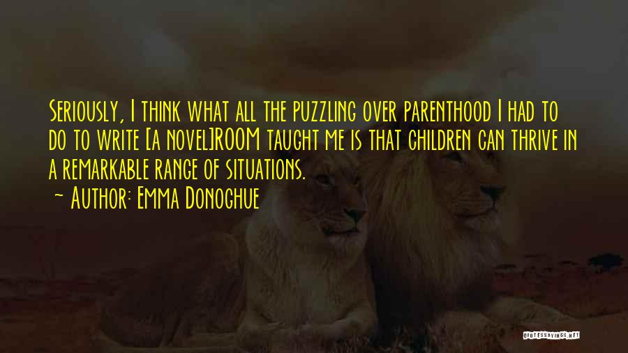 Emma Donoghue Quotes: Seriously, I Think What All The Puzzling Over Parenthood I Had To Do To Write [a Novel]room Taught Me Is