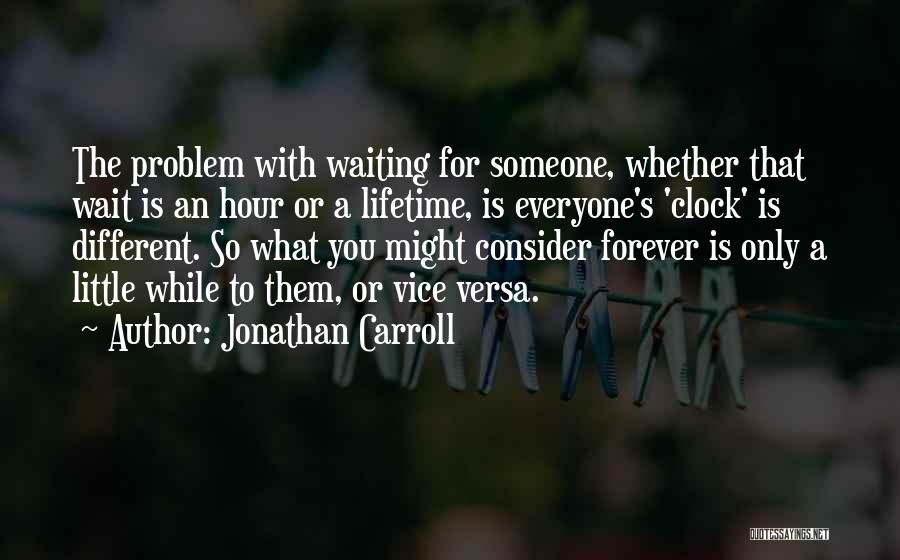 Jonathan Carroll Quotes: The Problem With Waiting For Someone, Whether That Wait Is An Hour Or A Lifetime, Is Everyone's 'clock' Is Different.