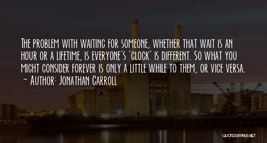 Jonathan Carroll Quotes: The Problem With Waiting For Someone, Whether That Wait Is An Hour Or A Lifetime, Is Everyone's 'clock' Is Different.