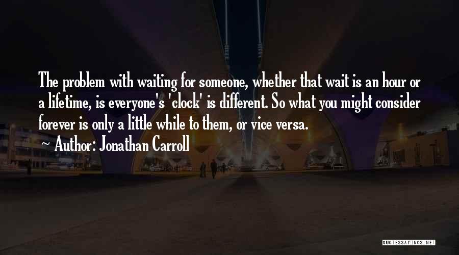 Jonathan Carroll Quotes: The Problem With Waiting For Someone, Whether That Wait Is An Hour Or A Lifetime, Is Everyone's 'clock' Is Different.
