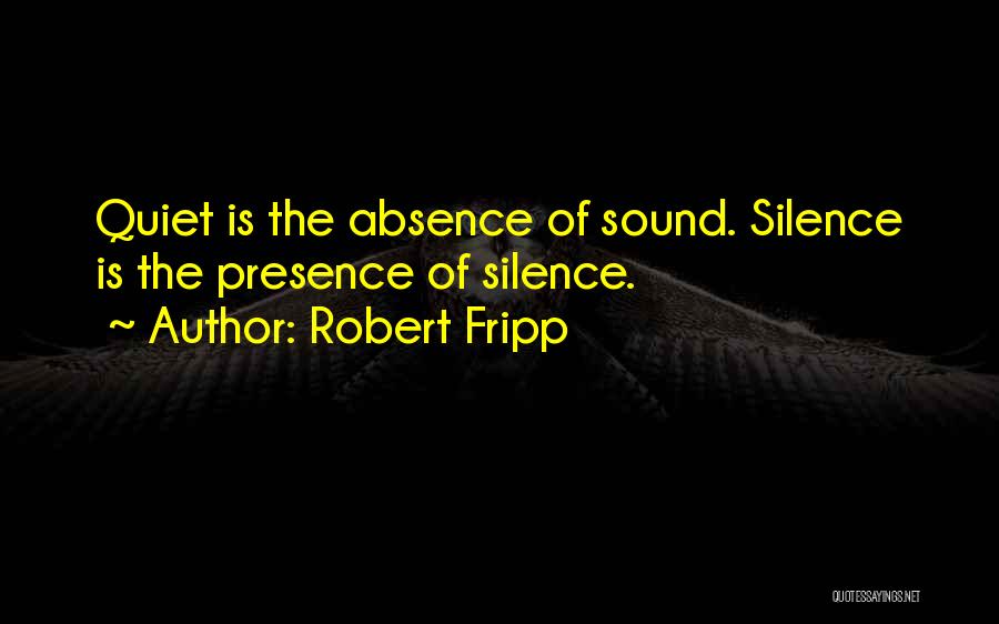 Robert Fripp Quotes: Quiet Is The Absence Of Sound. Silence Is The Presence Of Silence.