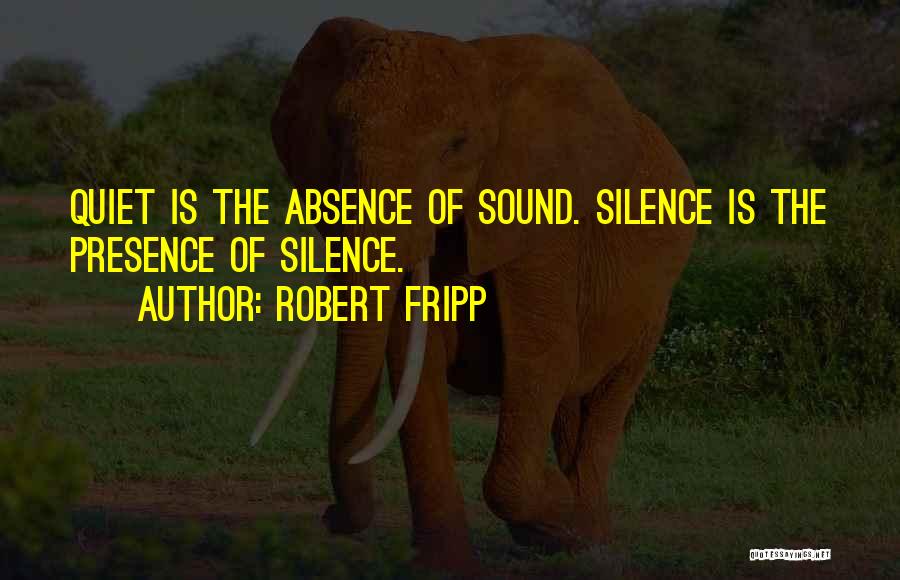 Robert Fripp Quotes: Quiet Is The Absence Of Sound. Silence Is The Presence Of Silence.