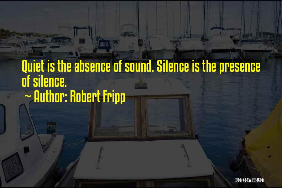 Robert Fripp Quotes: Quiet Is The Absence Of Sound. Silence Is The Presence Of Silence.