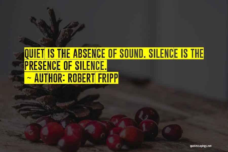 Robert Fripp Quotes: Quiet Is The Absence Of Sound. Silence Is The Presence Of Silence.