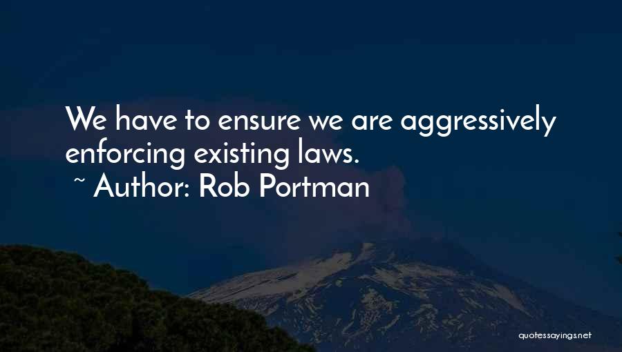 Rob Portman Quotes: We Have To Ensure We Are Aggressively Enforcing Existing Laws.