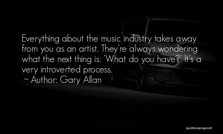 Gary Allan Quotes: Everything About The Music Industry Takes Away From You As An Artist. They're Always Wondering What The Next Thing Is: