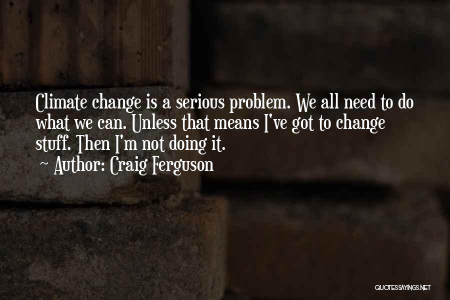 Craig Ferguson Quotes: Climate Change Is A Serious Problem. We All Need To Do What We Can. Unless That Means I've Got To