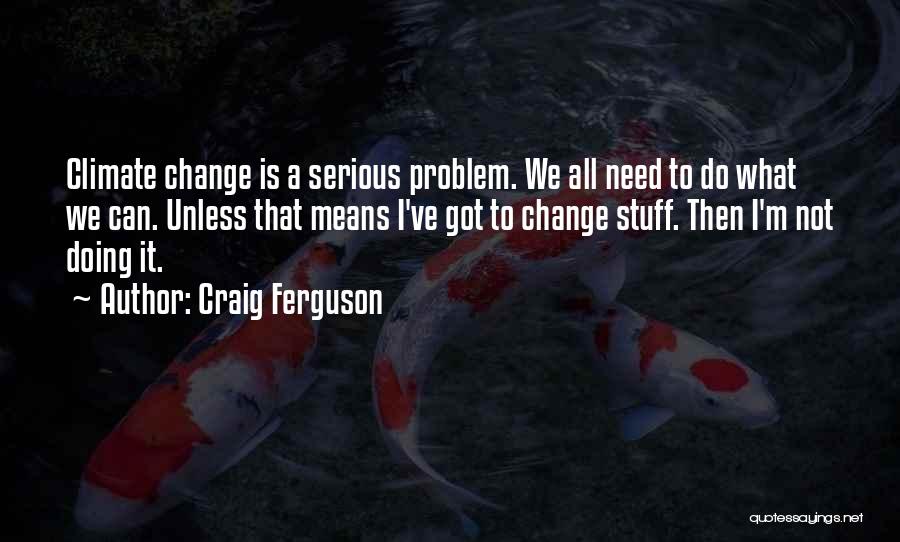Craig Ferguson Quotes: Climate Change Is A Serious Problem. We All Need To Do What We Can. Unless That Means I've Got To