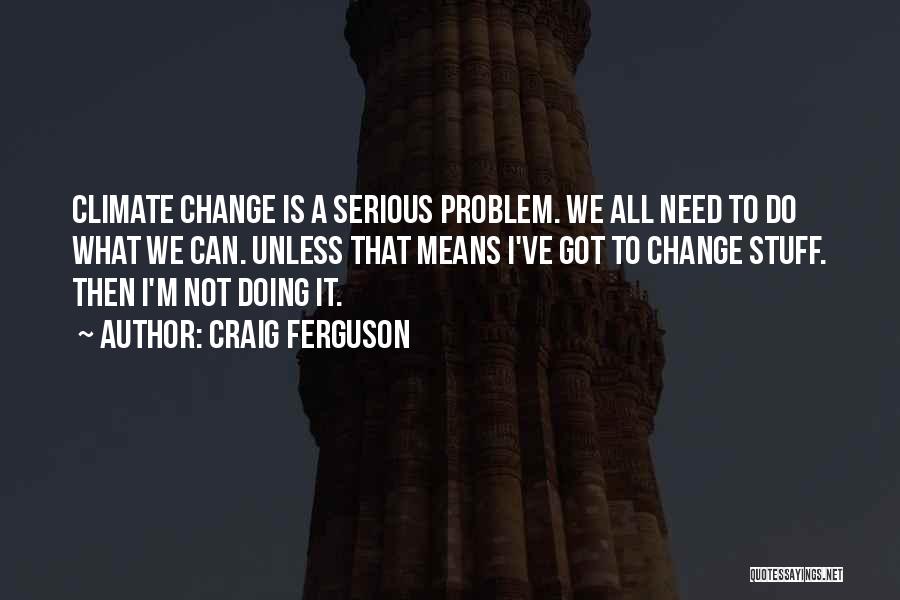 Craig Ferguson Quotes: Climate Change Is A Serious Problem. We All Need To Do What We Can. Unless That Means I've Got To