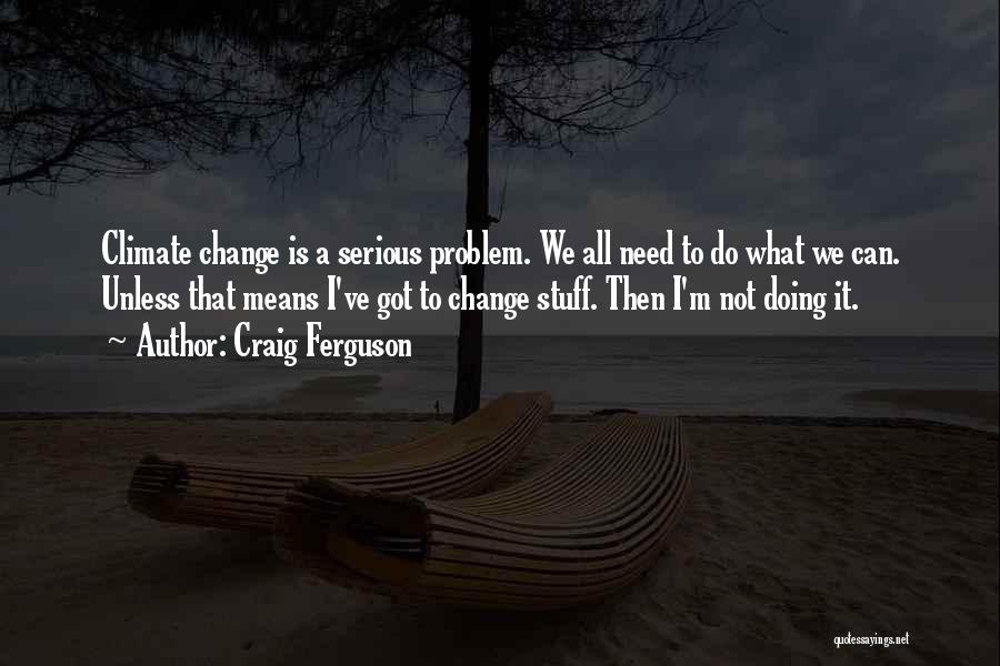 Craig Ferguson Quotes: Climate Change Is A Serious Problem. We All Need To Do What We Can. Unless That Means I've Got To