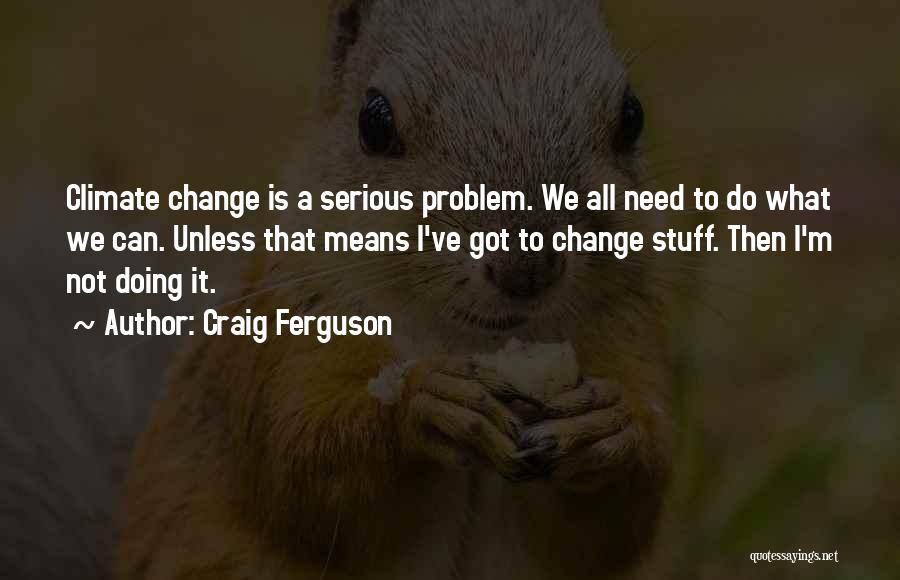 Craig Ferguson Quotes: Climate Change Is A Serious Problem. We All Need To Do What We Can. Unless That Means I've Got To