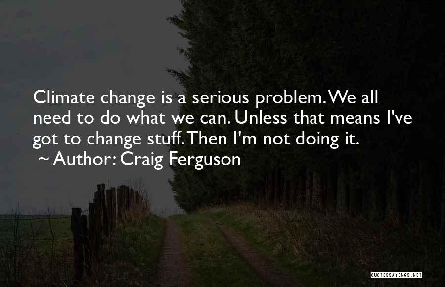 Craig Ferguson Quotes: Climate Change Is A Serious Problem. We All Need To Do What We Can. Unless That Means I've Got To