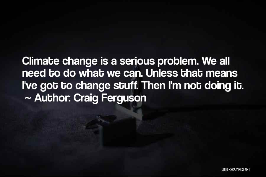 Craig Ferguson Quotes: Climate Change Is A Serious Problem. We All Need To Do What We Can. Unless That Means I've Got To