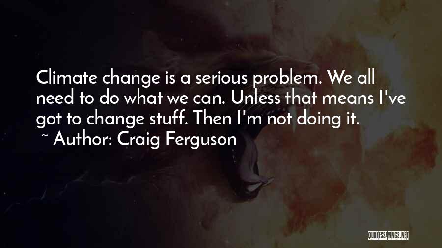Craig Ferguson Quotes: Climate Change Is A Serious Problem. We All Need To Do What We Can. Unless That Means I've Got To