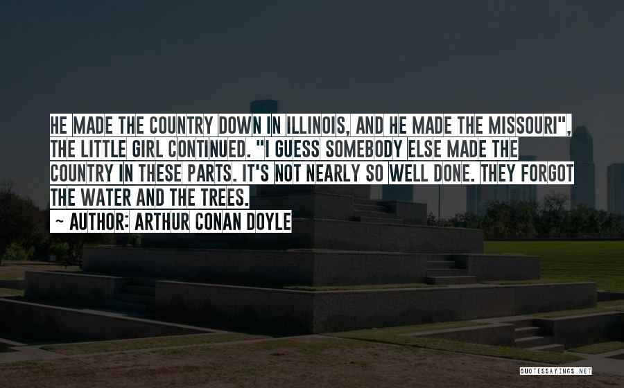 Arthur Conan Doyle Quotes: He Made The Country Down In Illinois, And He Made The Missouri, The Little Girl Continued. I Guess Somebody Else