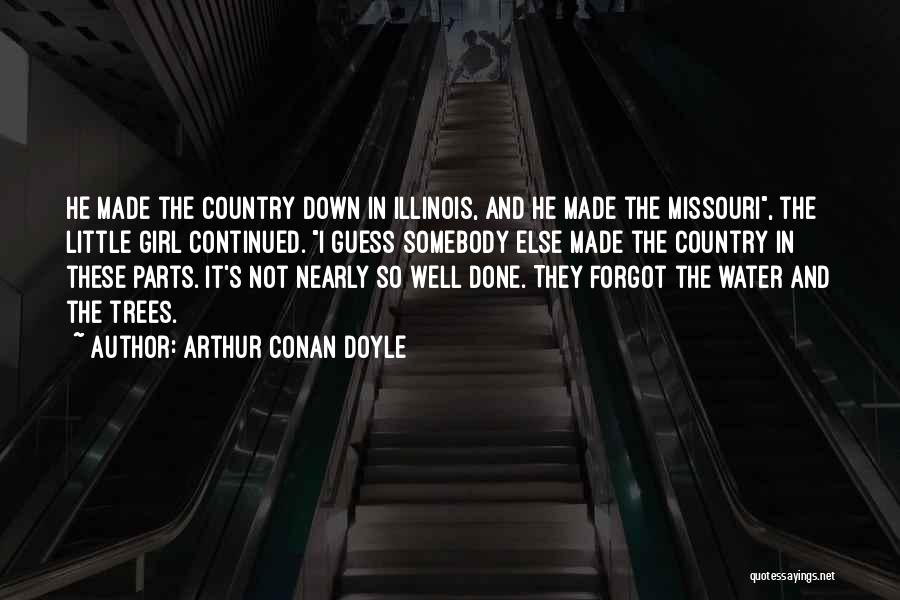 Arthur Conan Doyle Quotes: He Made The Country Down In Illinois, And He Made The Missouri, The Little Girl Continued. I Guess Somebody Else