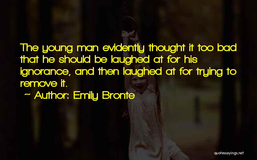 Emily Bronte Quotes: The Young Man Evidently Thought It Too Bad That He Should Be Laughed At For His Ignorance, And Then Laughed