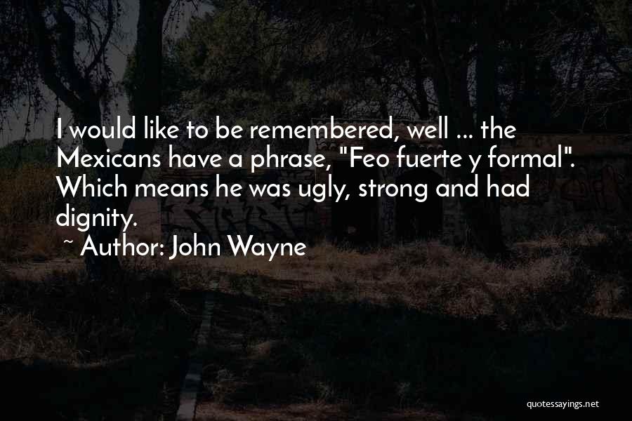 John Wayne Quotes: I Would Like To Be Remembered, Well ... The Mexicans Have A Phrase, Feo Fuerte Y Formal. Which Means He
