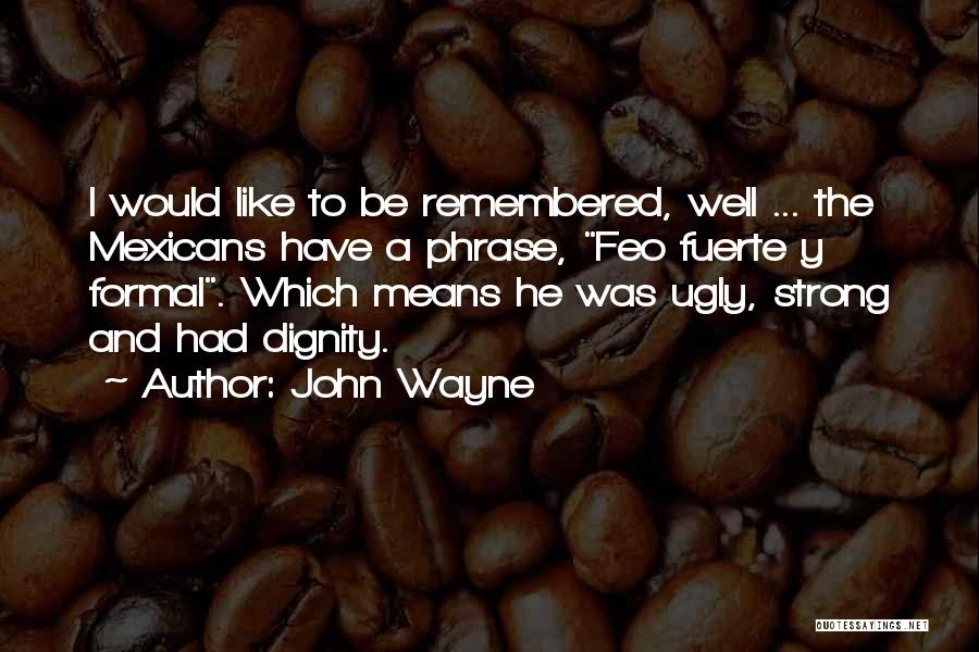 John Wayne Quotes: I Would Like To Be Remembered, Well ... The Mexicans Have A Phrase, Feo Fuerte Y Formal. Which Means He