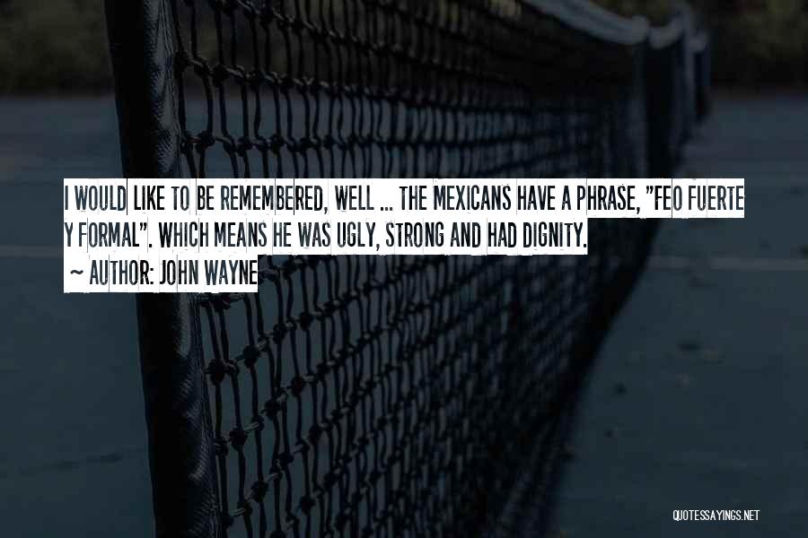 John Wayne Quotes: I Would Like To Be Remembered, Well ... The Mexicans Have A Phrase, Feo Fuerte Y Formal. Which Means He