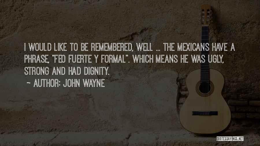 John Wayne Quotes: I Would Like To Be Remembered, Well ... The Mexicans Have A Phrase, Feo Fuerte Y Formal. Which Means He